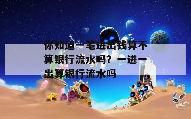 你知道一笔进出钱算不算银行流水吗？一进一出算银行流水吗