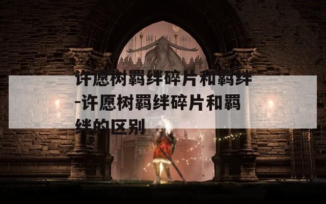许愿树羁绊碎片和羁绊-许愿树羁绊碎片和羁绊的区别