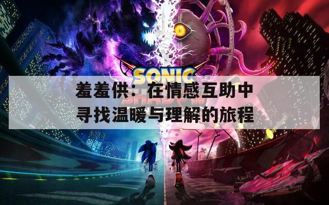 羞羞供：在情感互助中寻找温暖与理解的旅程