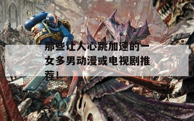那些让人心跳加速的一女多男动漫或电视剧推荐！