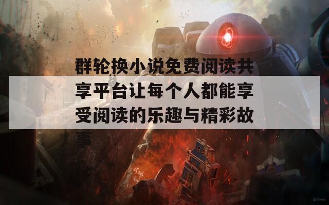 群轮换小说免费阅读共享平台让每个人都能享受阅读的乐趣与精彩故事