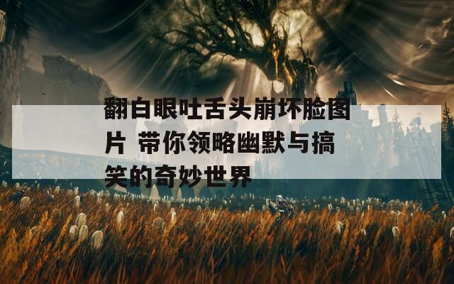翻白眼吐舌头崩坏脸图片 带你领略幽默与搞笑的奇妙世界