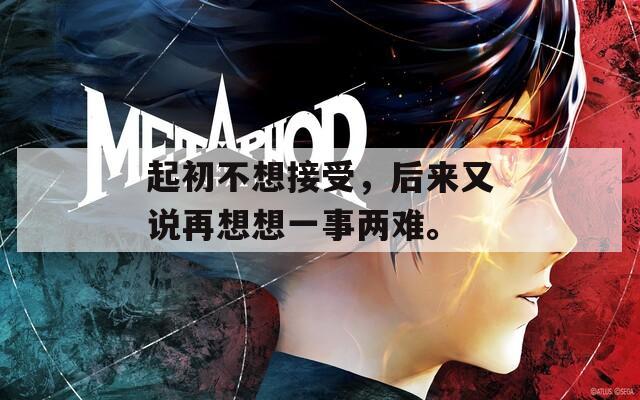 起初不想接受，后来又说再想想一事两难。