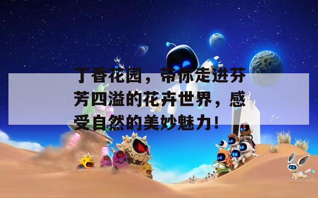 丁香花园，带你走进芬芳四溢的花卉世界，感受自然的美妙魅力！