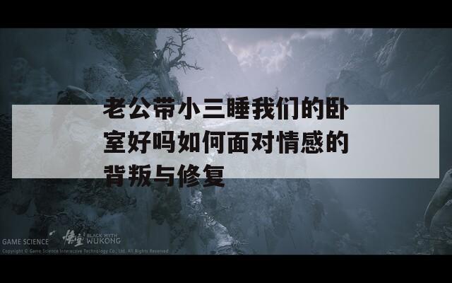 老公带小三睡我们的卧室好吗如何面对情感的背叛与修复