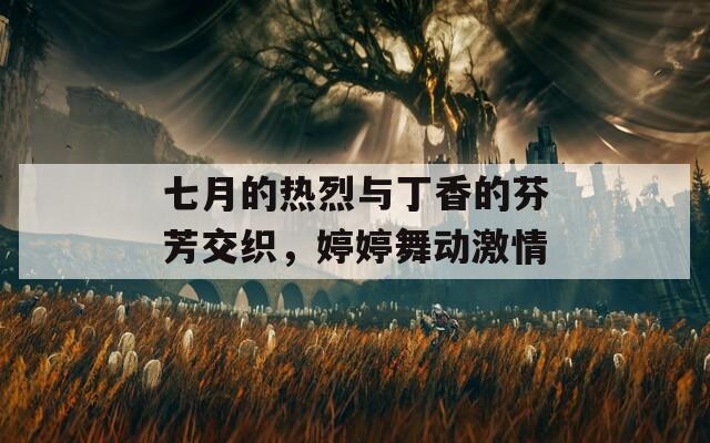 七月的热烈与丁香的芬芳交织，婷婷舞动激情