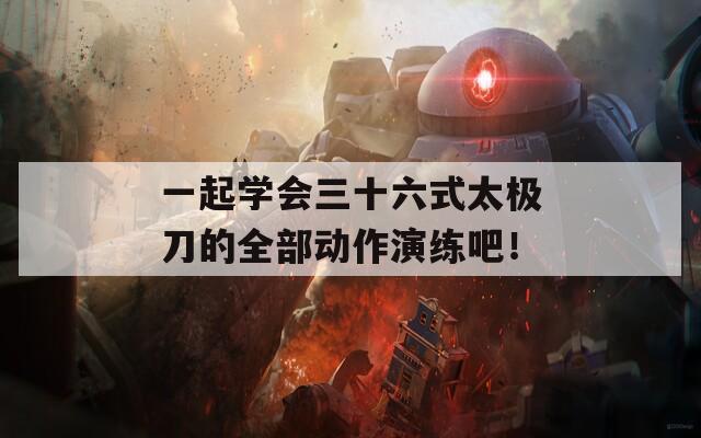 一起学会三十六式太极刀的全部动作演练吧！