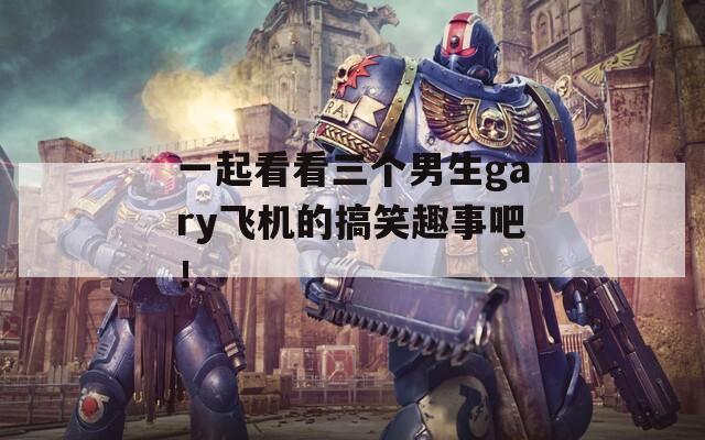 一起看看三个男生gary飞机的搞笑趣事吧！