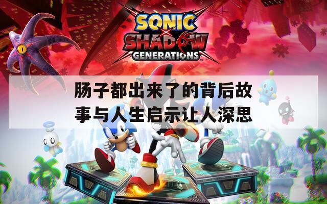 肠子都出来了的背后故事与人生启示让人深思
