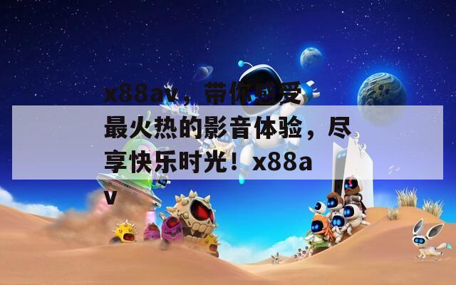 x88av，带你感受最火热的影音体验，尽享快乐时光！x88av