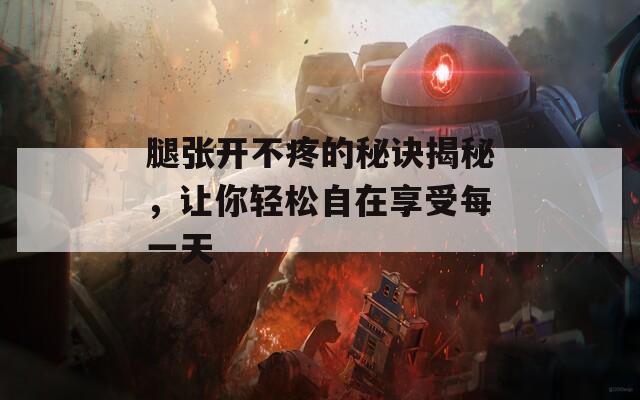 腿张开不疼的秘诀揭秘，让你轻松自在享受每一天  第1张