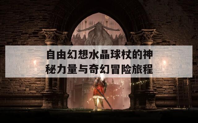 自由幻想水晶球杖的神秘力量与奇幻冒险旅程