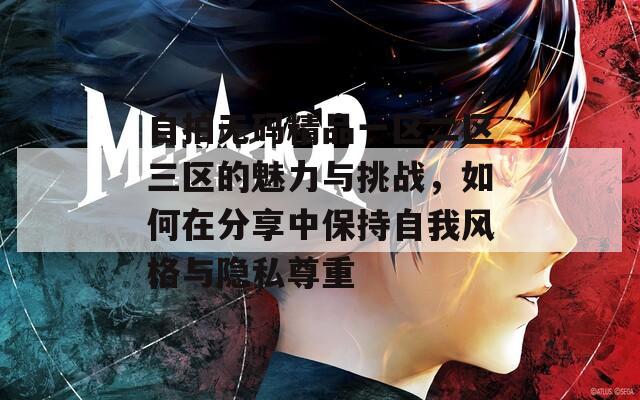自拍无码精品一区二区三区的魅力与挑战，如何在分享中保持自我风格与隐私尊重