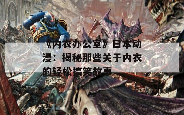 《内衣办公室》日本动漫：揭秘那些关于内衣的轻松搞笑故事