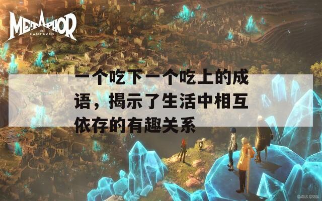 一个吃下一个吃上的成语，揭示了生活中相互依存的有趣关系