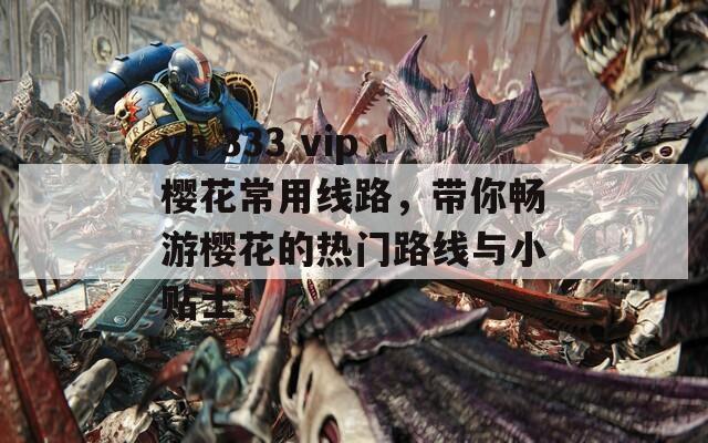 yh 333 vip樱花常用线路，带你畅游樱花的热门路线与小贴士！