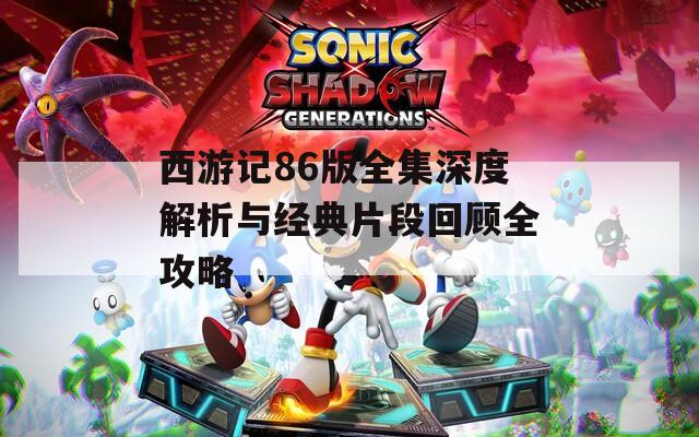 西游记86版全集深度解析与经典片段回顾全攻略  第1张
