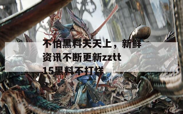 不怕黑料天天上，新鲜资讯不断更新zztt15黑料不打烊