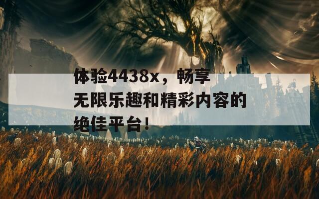 体验4438x，畅享无限乐趣和精彩内容的绝佳平台！