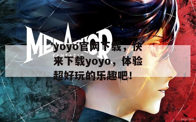 yoyo官网下载，快来下载yoyo，体验超好玩的乐趣吧！