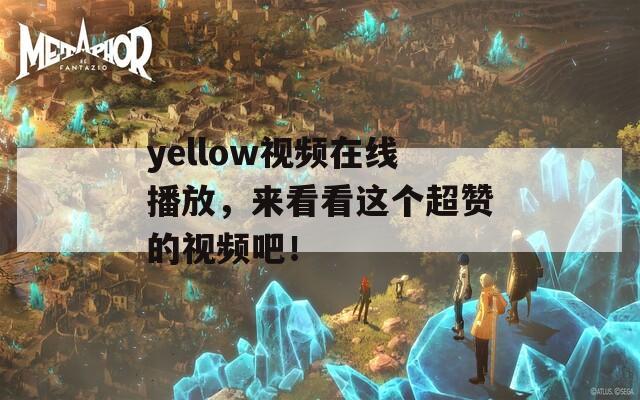 yellow视频在线播放，来看看这个超赞的视频吧！