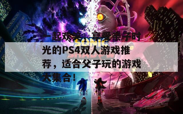 一起欢笑，享受亲子时光的PS4双人游戏推荐，适合父子玩的游戏大集合！  第1张