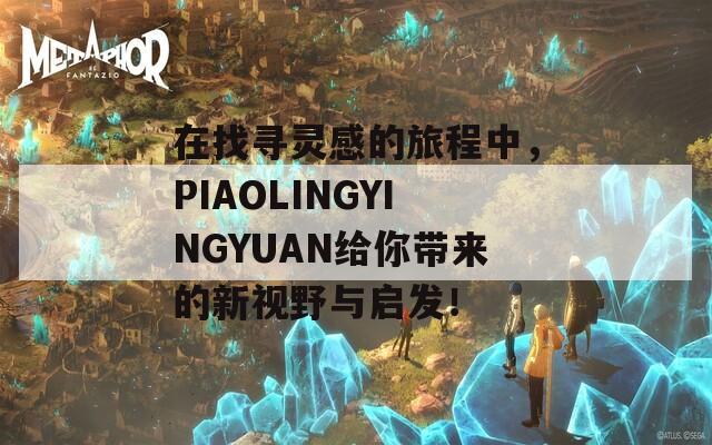 在找寻灵感的旅程中，PIAOLINGYINGYUAN给你带来的新视野与启发！