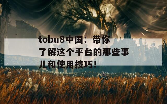 tobu8中国：带你了解这个平台的那些事儿和使用技巧！
