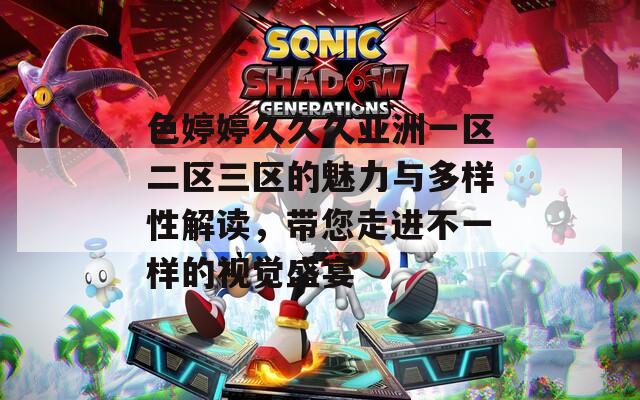 色婷婷久久久亚洲一区二区三区的魅力与多样性解读，带您走进不一样的视觉盛宴