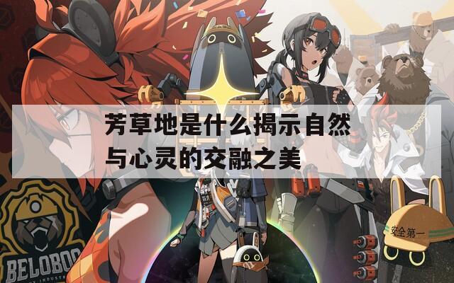 芳草地是什么揭示自然与心灵的交融之美  第1张