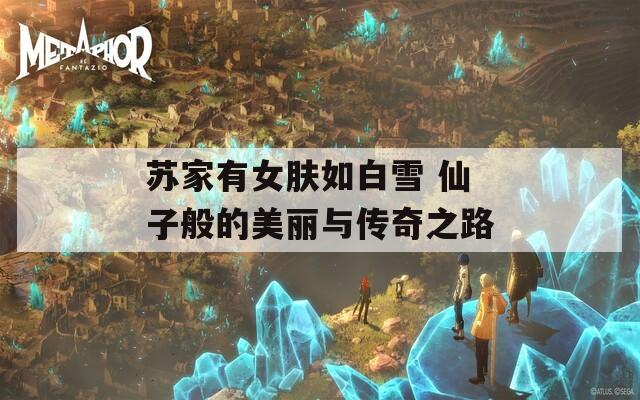 苏家有女肤如白雪 仙子般的美丽与传奇之路