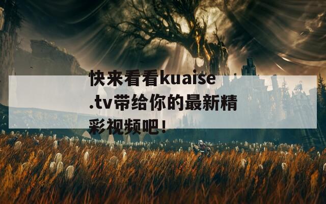 快来看看kuaise.tv带给你的最新精彩视频吧！