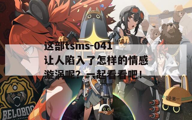 这部tsms-041让人陷入了怎样的情感漩涡呢？一起看看吧！