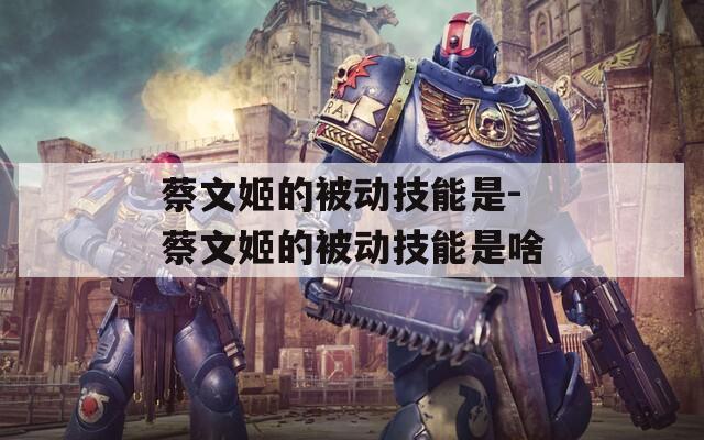 蔡文姬的被动技能是-蔡文姬的被动技能是啥  第1张