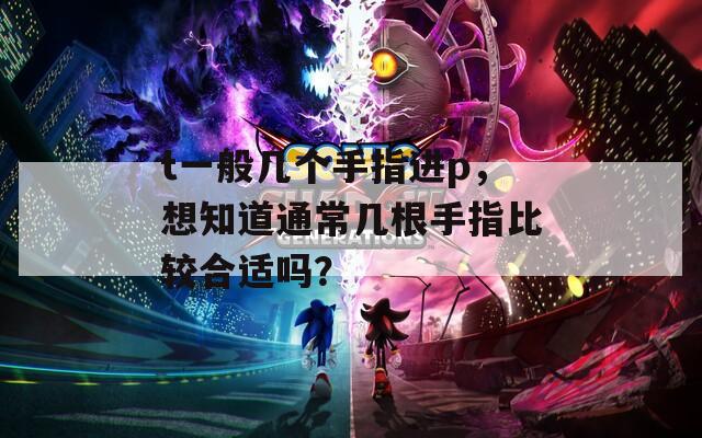 t一般几个手指进p，想知道通常几根手指比较合适吗？
