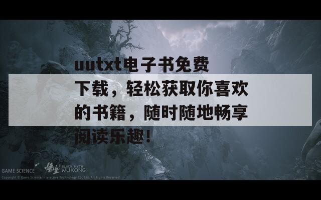uutxt电子书免费下载，轻松获取你喜欢的书籍，随时随地畅享阅读乐趣！