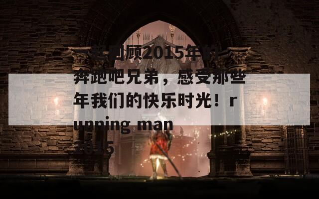 一起回顾2015年的奔跑吧兄弟，感受那些年我们的快乐时光！running man2015  第1张
