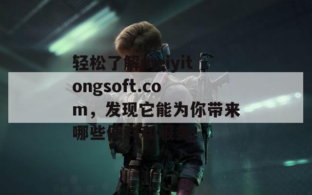 轻松了解meiyitongsoft.com，发现它能为你带来哪些便利和服务！