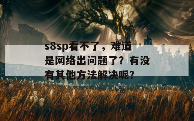 s8sp看不了，难道是网络出问题了？有没有其他方法解决呢？  第1张