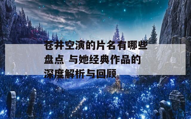苍井空演的片名有哪些盘点 与她经典作品的深度解析与回顾