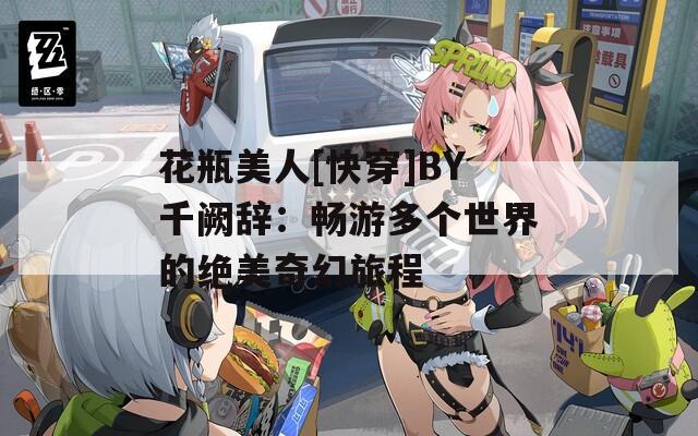 花瓶美人[快穿]BY千阙辞：畅游多个世界的绝美奇幻旅程  第1张