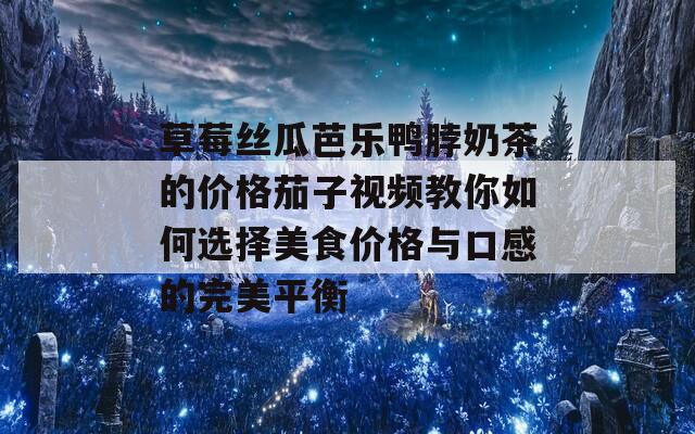 草莓丝瓜芭乐鸭脖奶茶的价格茄子视频教你如何选择美食价格与口感的完美平衡  第1张