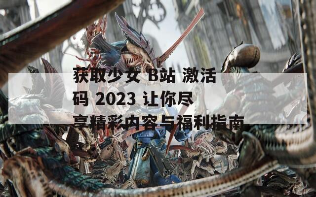 获取少女 B站 激活码 2023 让你尽享精彩内容与福利指南