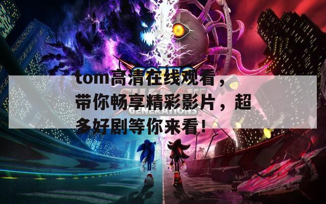 tom高清在线观看，带你畅享精彩影片，超多好剧等你来看！  第1张