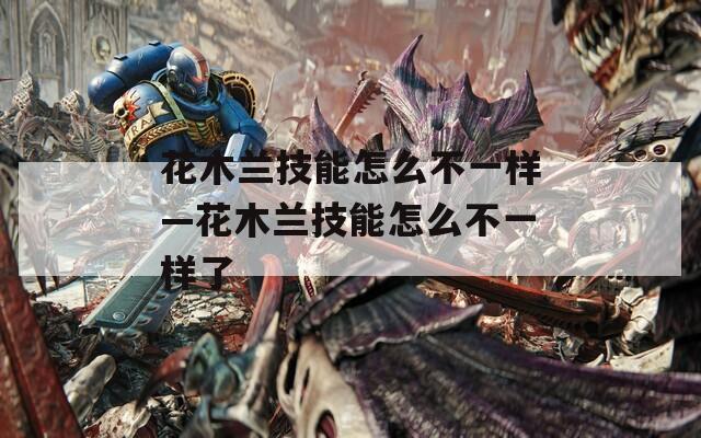 花木兰技能怎么不一样—花木兰技能怎么不一样了  第1张