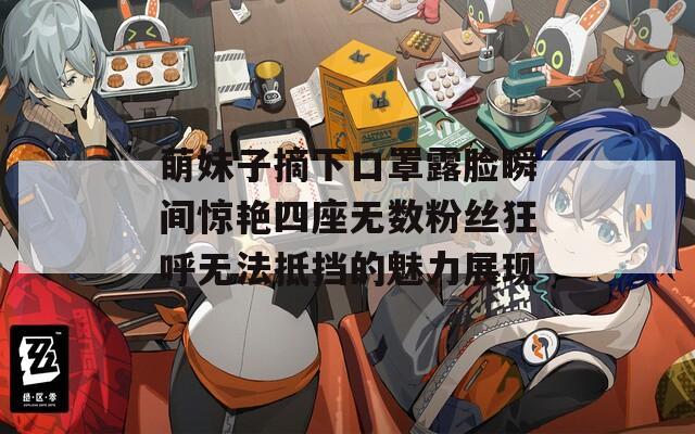 萌妹子摘下口罩露脸瞬间惊艳四座无数粉丝狂呼无法抵挡的魅力展现