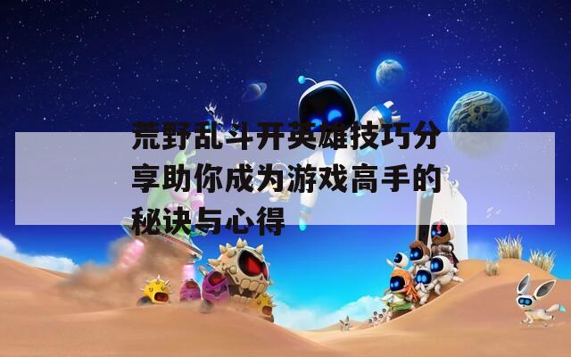 荒野乱斗开英雄技巧分享助你成为游戏高手的秘诀与心得