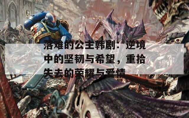 落难的公主韩剧：逆境中的坚韧与希望，重拾失去的荣耀与爱情