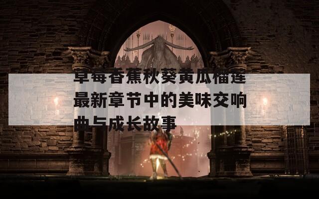 草莓香蕉秋葵黄瓜榴莲最新章节中的美味交响曲与成长故事