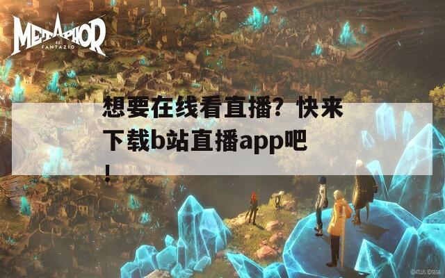 想要在线看直播？快来下载b站直播app吧！  第1张